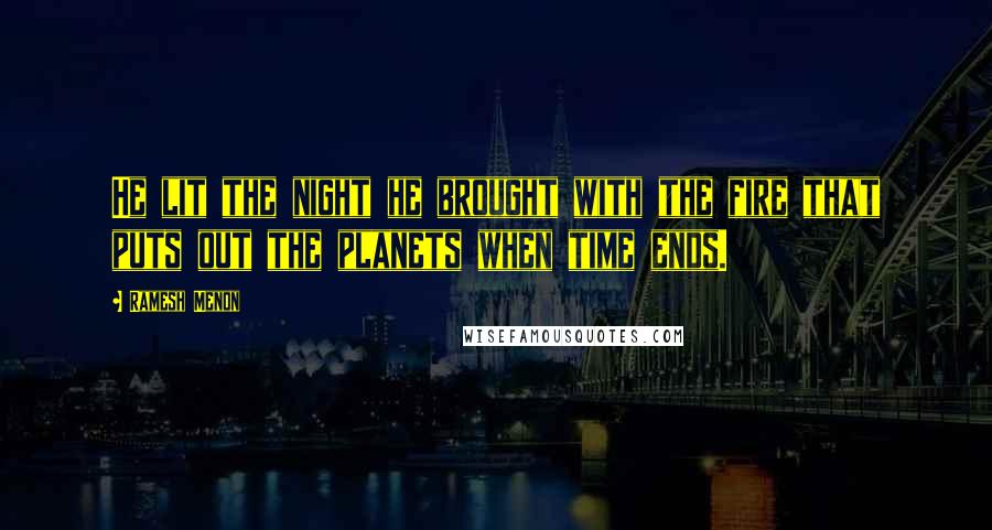 Ramesh Menon Quotes: He lit the night he brought with the fire that puts out the planets when time ends.