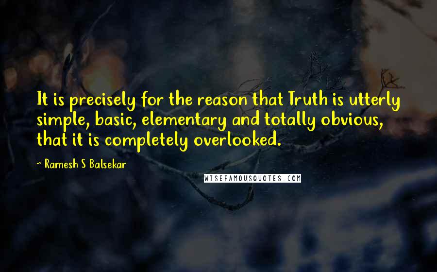 Ramesh S Balsekar Quotes: It is precisely for the reason that Truth is utterly simple, basic, elementary and totally obvious, that it is completely overlooked.