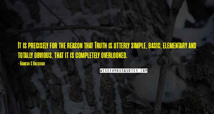 Ramesh S Balsekar Quotes: It is precisely for the reason that Truth is utterly simple, basic, elementary and totally obvious, that it is completely overlooked.