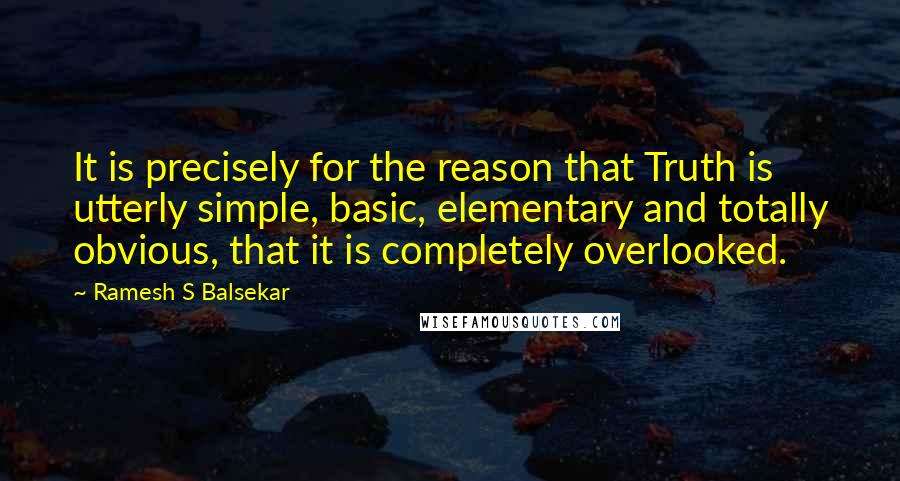 Ramesh S Balsekar Quotes: It is precisely for the reason that Truth is utterly simple, basic, elementary and totally obvious, that it is completely overlooked.