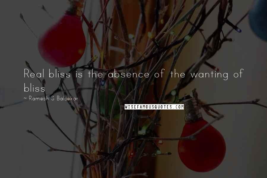 Ramesh S Balsekar Quotes: Real bliss is the absence of the wanting of bliss