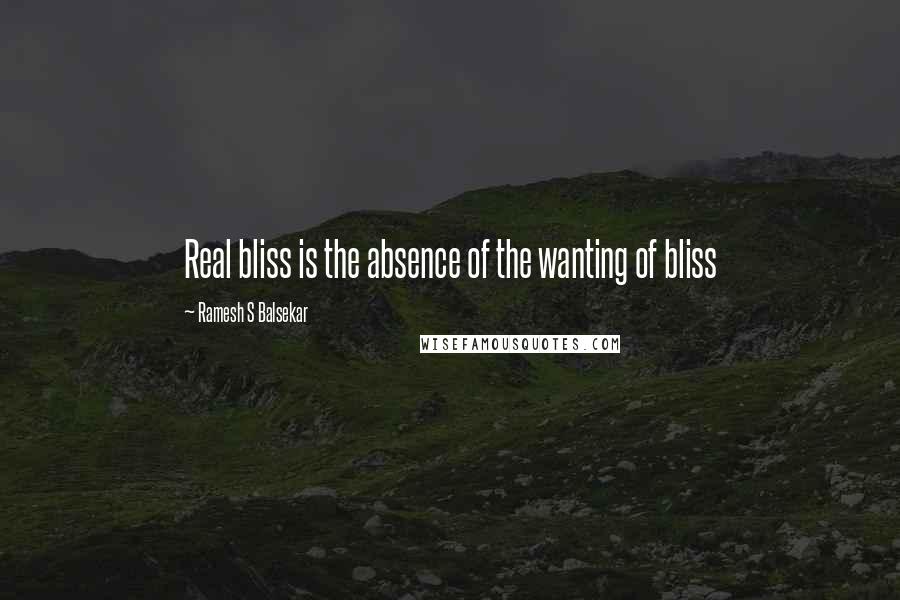 Ramesh S Balsekar Quotes: Real bliss is the absence of the wanting of bliss