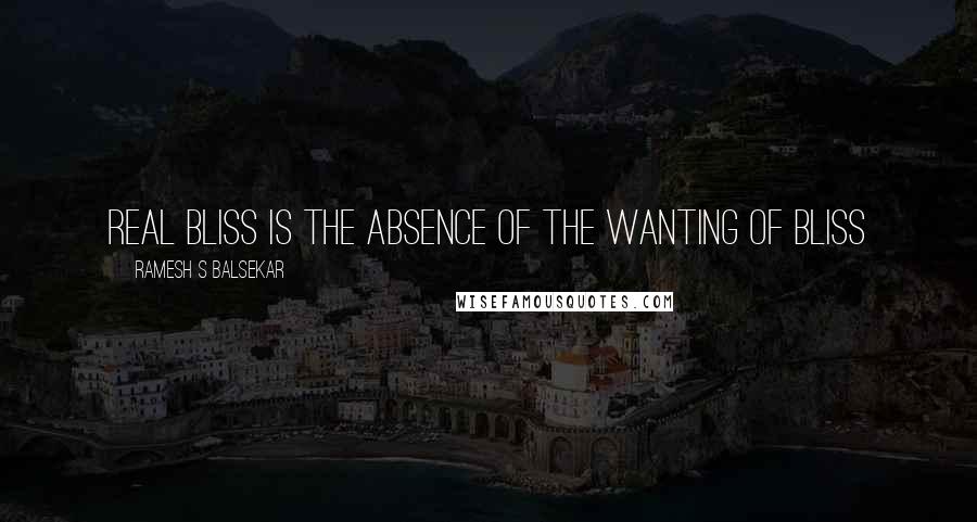 Ramesh S Balsekar Quotes: Real bliss is the absence of the wanting of bliss