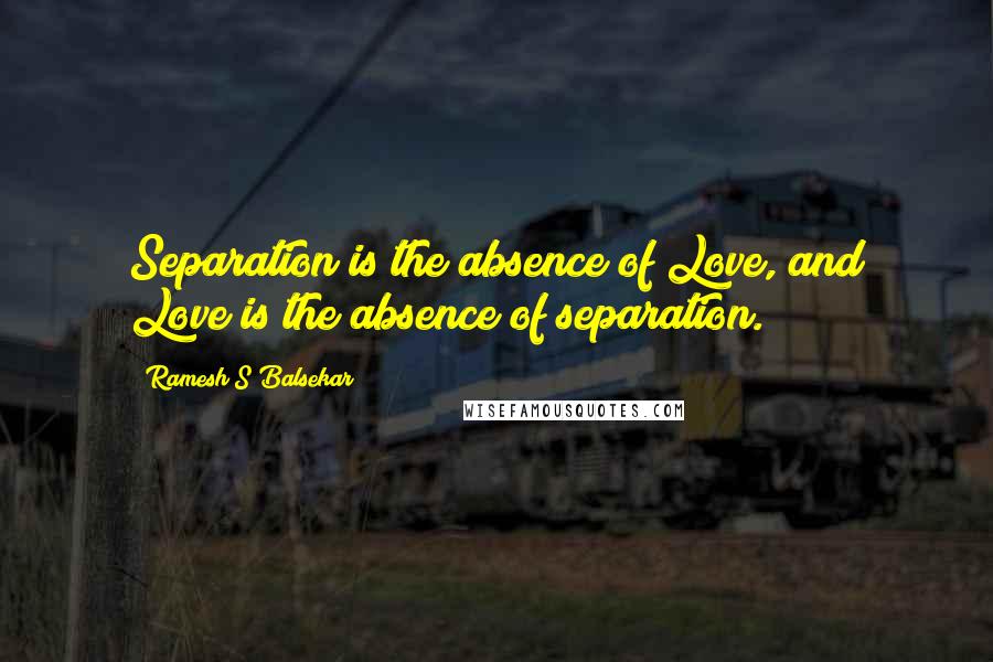 Ramesh S Balsekar Quotes: Separation is the absence of Love, and Love is the absence of separation.