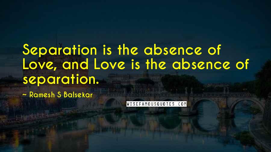 Ramesh S Balsekar Quotes: Separation is the absence of Love, and Love is the absence of separation.