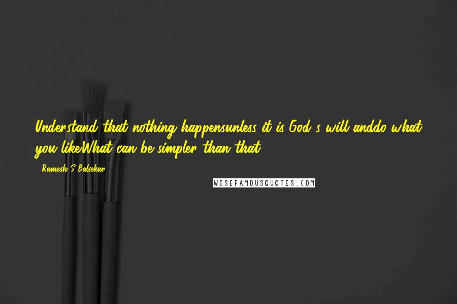 Ramesh S Balsekar Quotes: Understand that nothing happensunless it is God's will anddo what you like.What can be simpler than that?