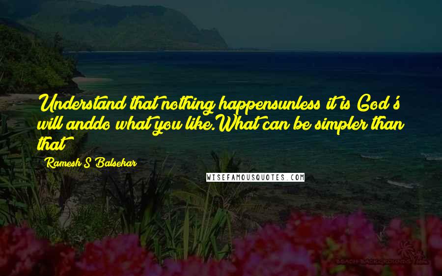 Ramesh S Balsekar Quotes: Understand that nothing happensunless it is God's will anddo what you like.What can be simpler than that?