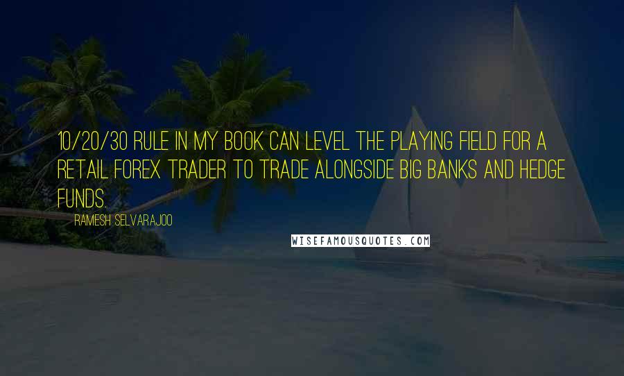 Ramesh Selvarajoo Quotes: 10/20/30 Rule in my book can level the playing field for a retail forex trader to trade alongside big banks and hedge funds.