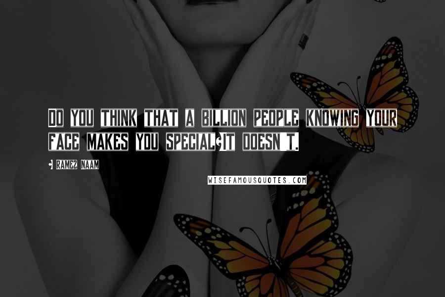 Ramez Naam Quotes: Do you think that a billion people knowing your face makes you special?It doesn't.