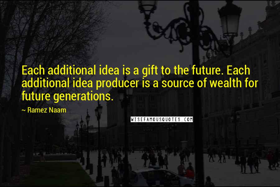 Ramez Naam Quotes: Each additional idea is a gift to the future. Each additional idea producer is a source of wealth for future generations.