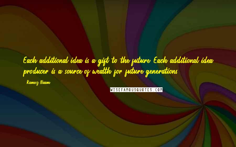 Ramez Naam Quotes: Each additional idea is a gift to the future. Each additional idea producer is a source of wealth for future generations.