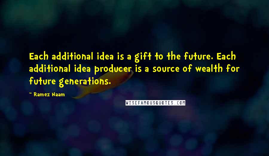 Ramez Naam Quotes: Each additional idea is a gift to the future. Each additional idea producer is a source of wealth for future generations.