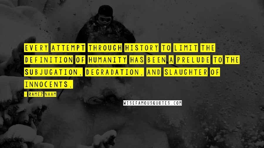 Ramez Naam Quotes: Every attempt through history to limit the definition of humanity has been a prelude to the subjugation, degradation, and slaughter of innocents.