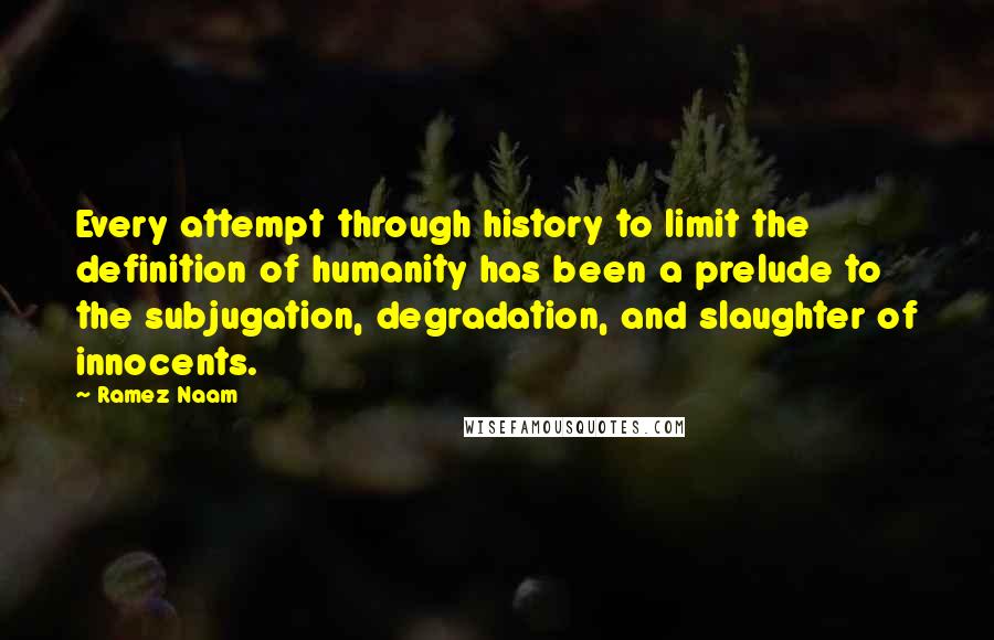 Ramez Naam Quotes: Every attempt through history to limit the definition of humanity has been a prelude to the subjugation, degradation, and slaughter of innocents.