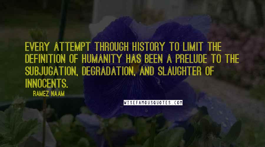 Ramez Naam Quotes: Every attempt through history to limit the definition of humanity has been a prelude to the subjugation, degradation, and slaughter of innocents.