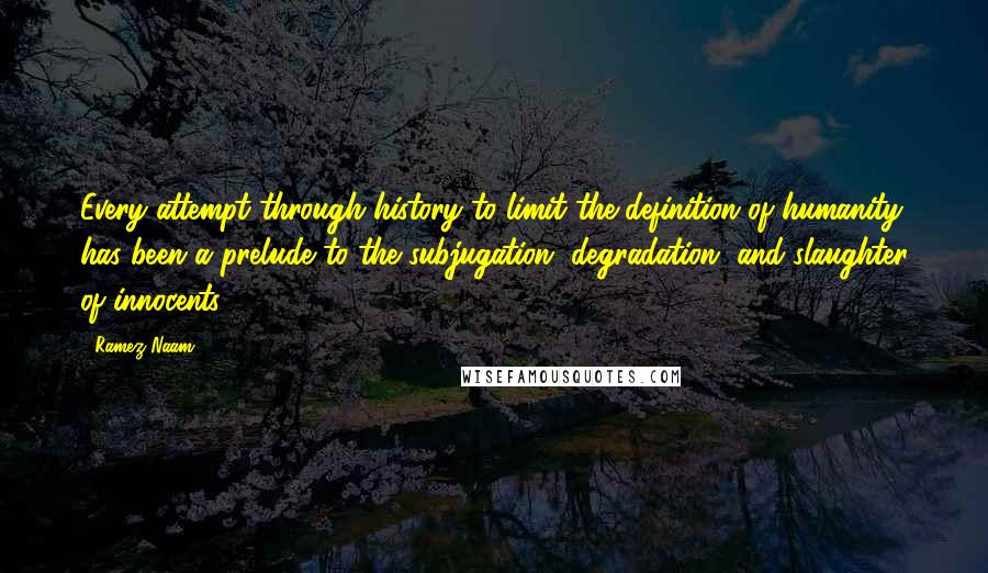 Ramez Naam Quotes: Every attempt through history to limit the definition of humanity has been a prelude to the subjugation, degradation, and slaughter of innocents.