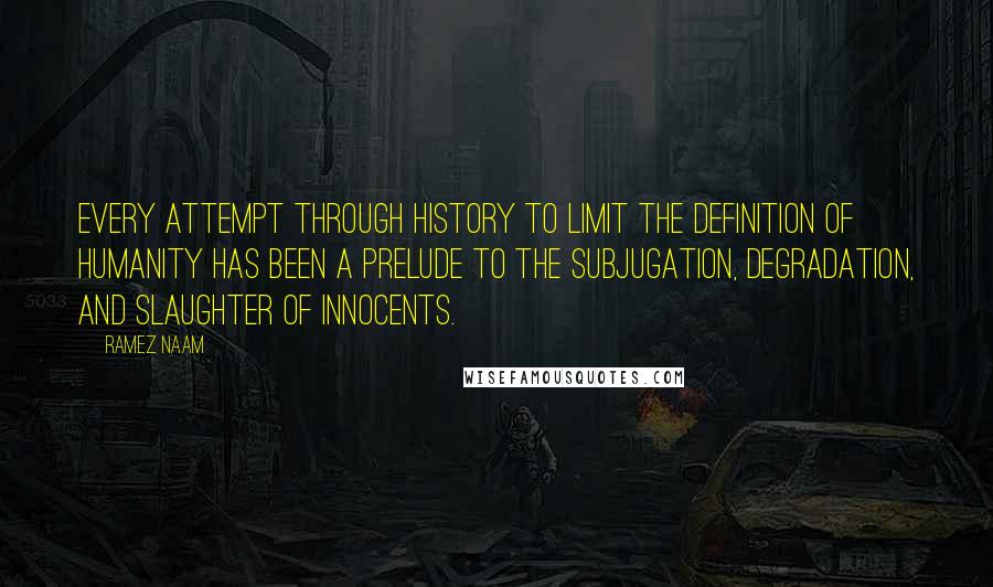 Ramez Naam Quotes: Every attempt through history to limit the definition of humanity has been a prelude to the subjugation, degradation, and slaughter of innocents.