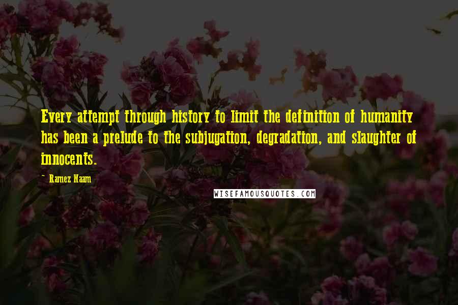 Ramez Naam Quotes: Every attempt through history to limit the definition of humanity has been a prelude to the subjugation, degradation, and slaughter of innocents.