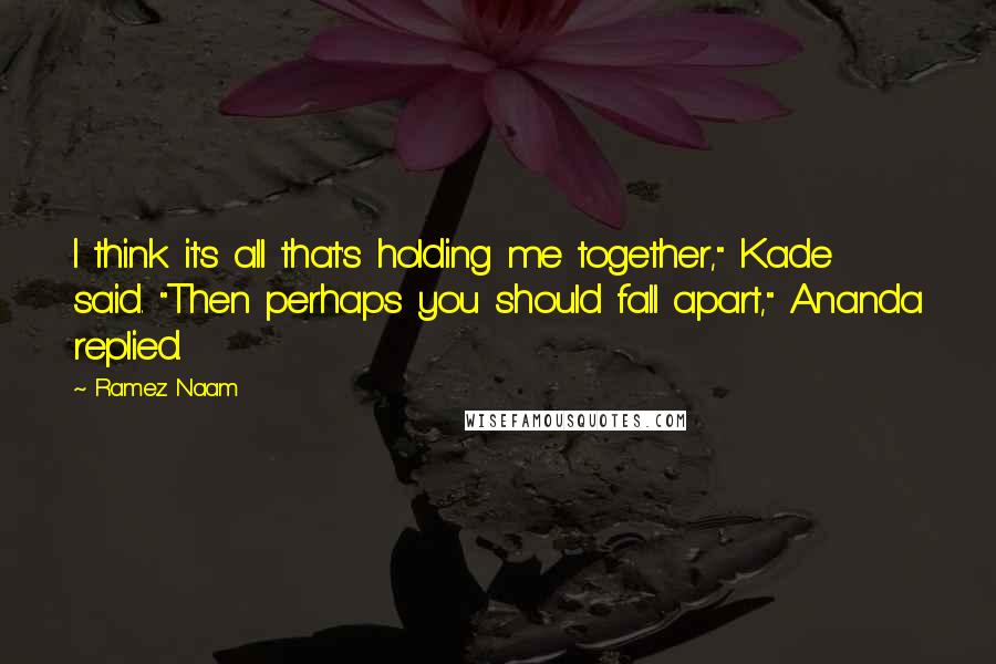 Ramez Naam Quotes: I think it's all that's holding me together," Kade said. "Then perhaps you should fall apart," Ananda replied.