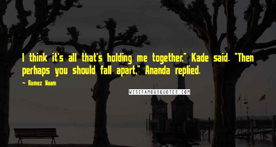 Ramez Naam Quotes: I think it's all that's holding me together," Kade said. "Then perhaps you should fall apart," Ananda replied.