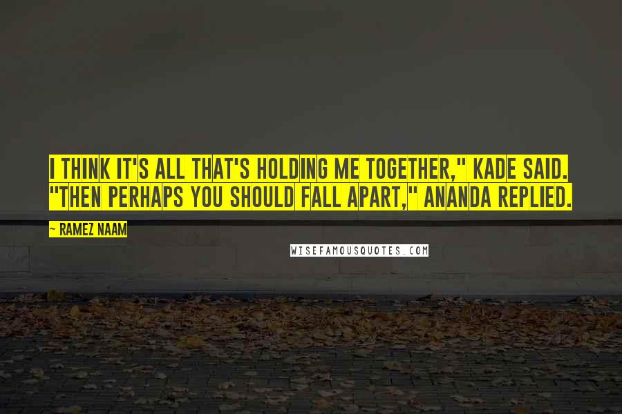 Ramez Naam Quotes: I think it's all that's holding me together," Kade said. "Then perhaps you should fall apart," Ananda replied.