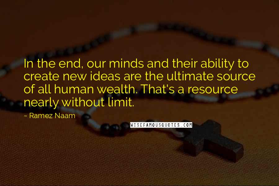 Ramez Naam Quotes: In the end, our minds and their ability to create new ideas are the ultimate source of all human wealth. That's a resource nearly without limit.