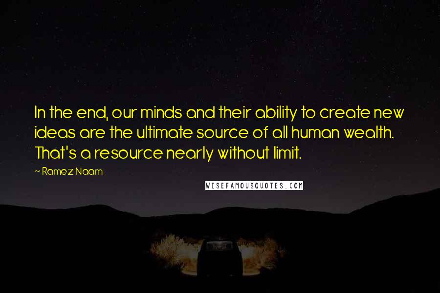 Ramez Naam Quotes: In the end, our minds and their ability to create new ideas are the ultimate source of all human wealth. That's a resource nearly without limit.