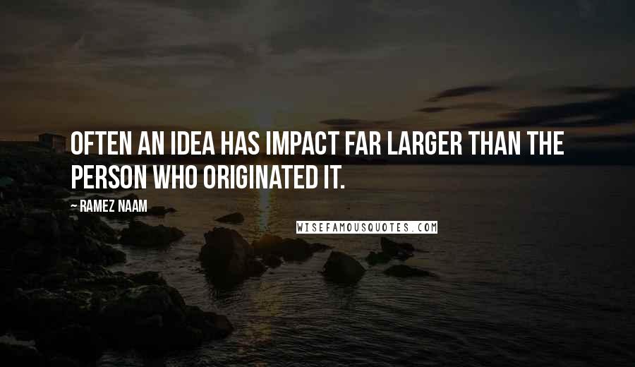 Ramez Naam Quotes: Often an idea has impact far larger than the person who originated it.