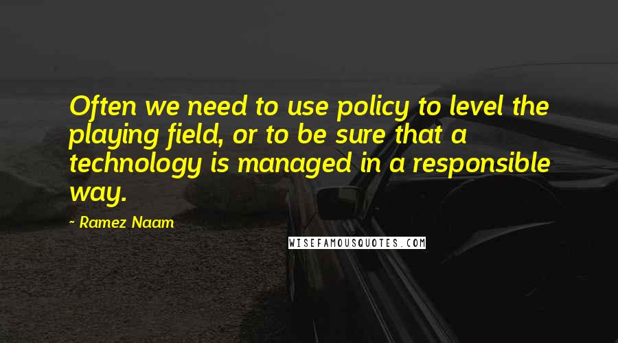 Ramez Naam Quotes: Often we need to use policy to level the playing field, or to be sure that a technology is managed in a responsible way.