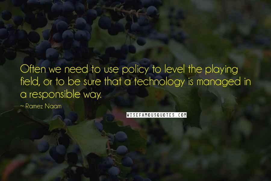 Ramez Naam Quotes: Often we need to use policy to level the playing field, or to be sure that a technology is managed in a responsible way.