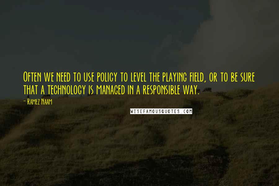 Ramez Naam Quotes: Often we need to use policy to level the playing field, or to be sure that a technology is managed in a responsible way.