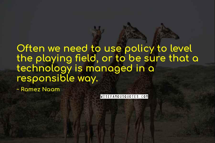 Ramez Naam Quotes: Often we need to use policy to level the playing field, or to be sure that a technology is managed in a responsible way.