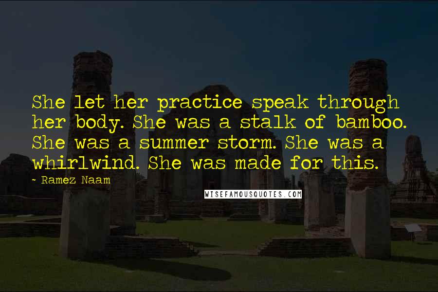 Ramez Naam Quotes: She let her practice speak through her body. She was a stalk of bamboo. She was a summer storm. She was a whirlwind. She was made for this.