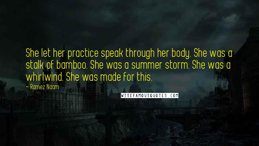 Ramez Naam Quotes: She let her practice speak through her body. She was a stalk of bamboo. She was a summer storm. She was a whirlwind. She was made for this.