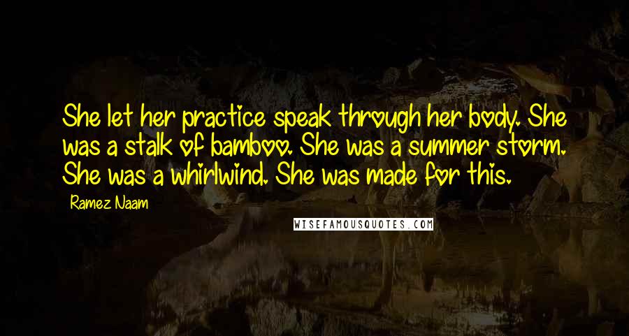 Ramez Naam Quotes: She let her practice speak through her body. She was a stalk of bamboo. She was a summer storm. She was a whirlwind. She was made for this.