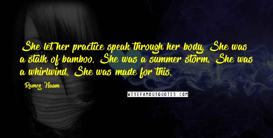 Ramez Naam Quotes: She let her practice speak through her body. She was a stalk of bamboo. She was a summer storm. She was a whirlwind. She was made for this.