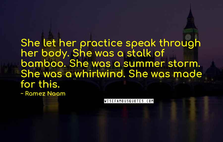 Ramez Naam Quotes: She let her practice speak through her body. She was a stalk of bamboo. She was a summer storm. She was a whirlwind. She was made for this.