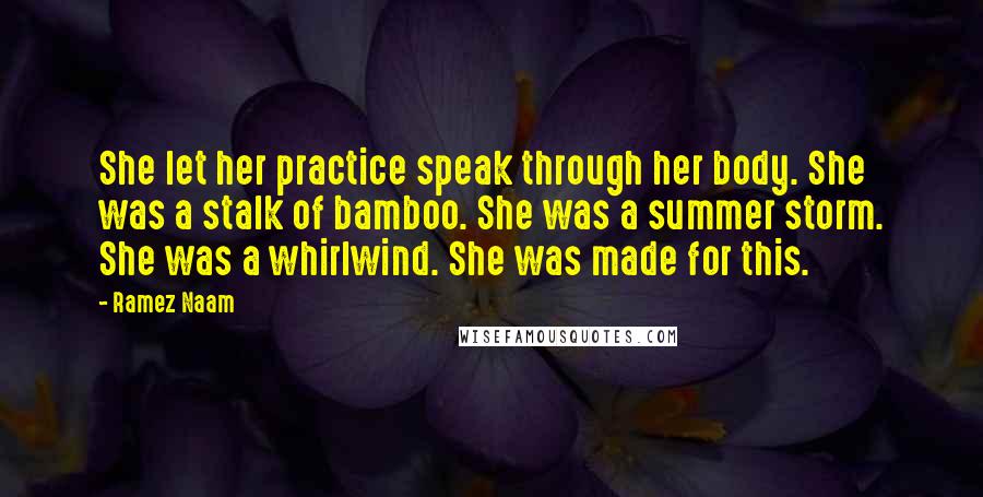 Ramez Naam Quotes: She let her practice speak through her body. She was a stalk of bamboo. She was a summer storm. She was a whirlwind. She was made for this.