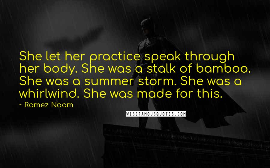 Ramez Naam Quotes: She let her practice speak through her body. She was a stalk of bamboo. She was a summer storm. She was a whirlwind. She was made for this.
