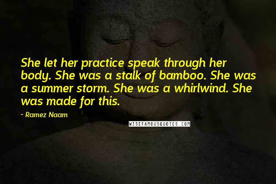 Ramez Naam Quotes: She let her practice speak through her body. She was a stalk of bamboo. She was a summer storm. She was a whirlwind. She was made for this.