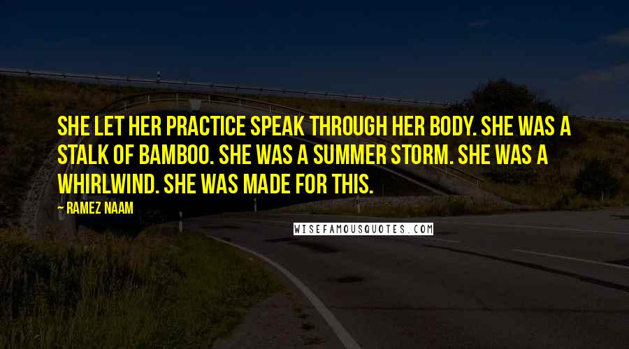 Ramez Naam Quotes: She let her practice speak through her body. She was a stalk of bamboo. She was a summer storm. She was a whirlwind. She was made for this.