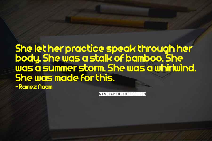 Ramez Naam Quotes: She let her practice speak through her body. She was a stalk of bamboo. She was a summer storm. She was a whirlwind. She was made for this.