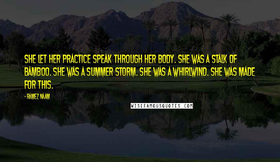 Ramez Naam Quotes: She let her practice speak through her body. She was a stalk of bamboo. She was a summer storm. She was a whirlwind. She was made for this.