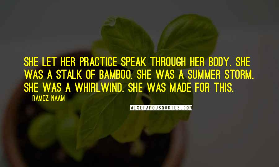 Ramez Naam Quotes: She let her practice speak through her body. She was a stalk of bamboo. She was a summer storm. She was a whirlwind. She was made for this.