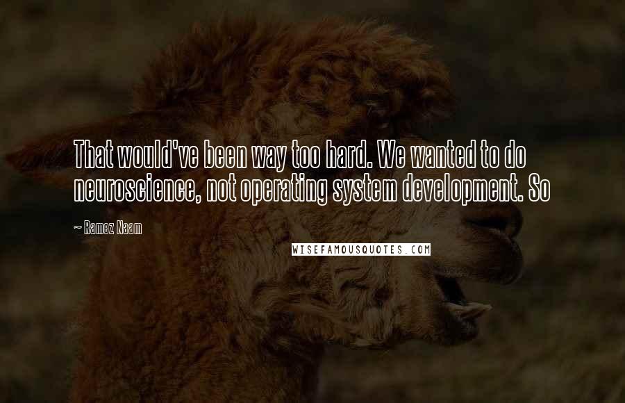 Ramez Naam Quotes: That would've been way too hard. We wanted to do neuroscience, not operating system development. So