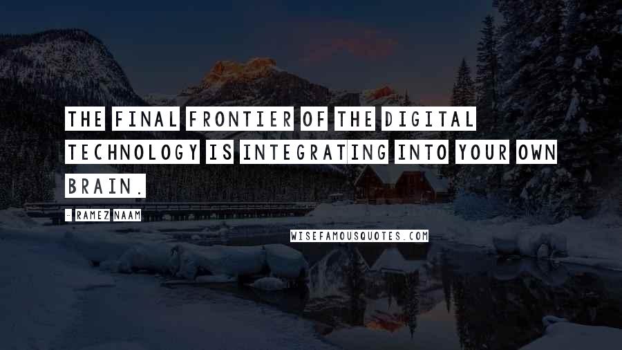 Ramez Naam Quotes: The final frontier of the digital technology is integrating into your own brain.