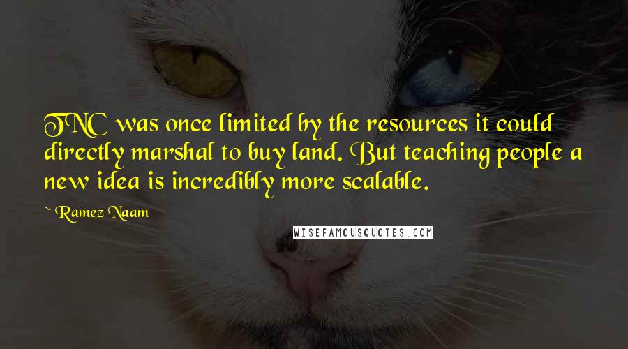 Ramez Naam Quotes: TNC was once limited by the resources it could directly marshal to buy land. But teaching people a new idea is incredibly more scalable.