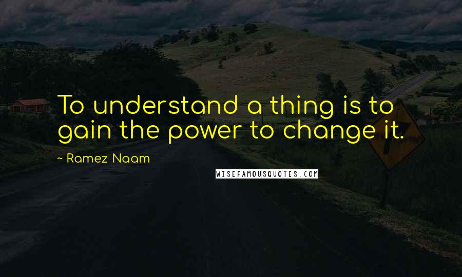 Ramez Naam Quotes: To understand a thing is to gain the power to change it.