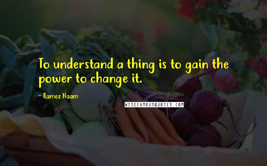 Ramez Naam Quotes: To understand a thing is to gain the power to change it.