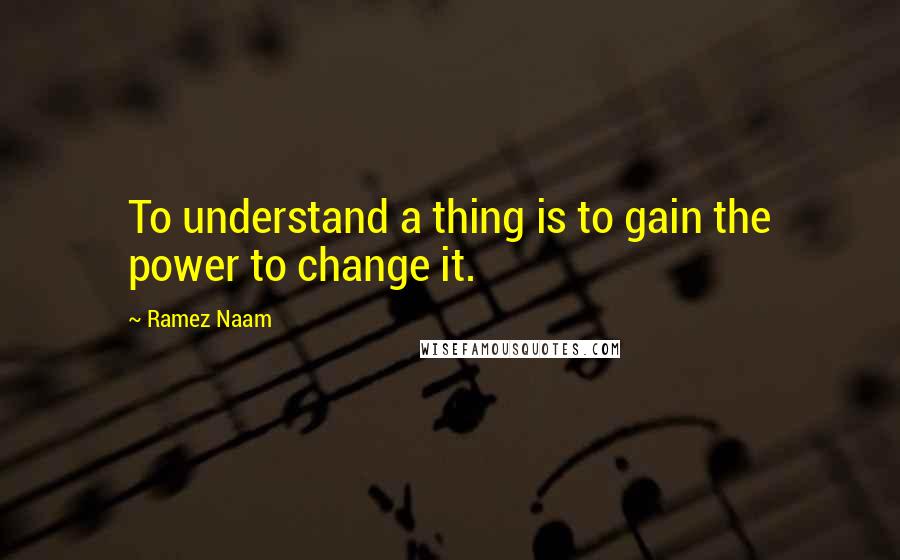 Ramez Naam Quotes: To understand a thing is to gain the power to change it.